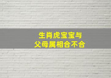 生肖虎宝宝与父母属相合不合