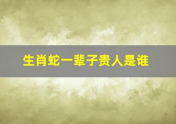 生肖蛇一辈子贵人是谁