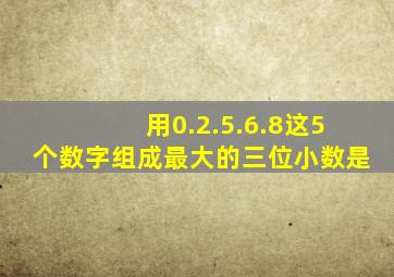 用0.2.5.6.8这5个数字组成最大的三位小数是