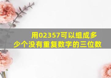 用02357可以组成多少个没有重复数字的三位数