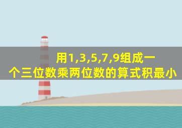 用1,3,5,7,9组成一个三位数乘两位数的算式积最小