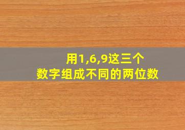 用1,6,9这三个数字组成不同的两位数