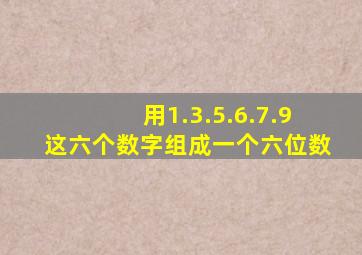 用1.3.5.6.7.9这六个数字组成一个六位数