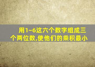 用1~6这六个数字组成三个两位数,使他们的乘积最小