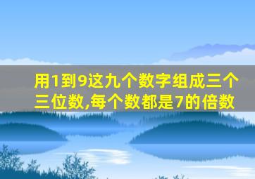 用1到9这九个数字组成三个三位数,每个数都是7的倍数