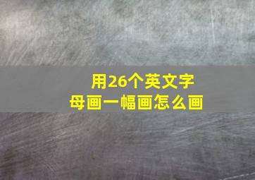 用26个英文字母画一幅画怎么画