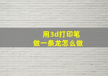 用3d打印笔做一条龙怎么做