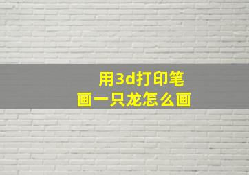 用3d打印笔画一只龙怎么画