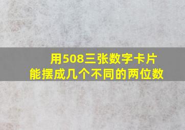 用508三张数字卡片能摆成几个不同的两位数