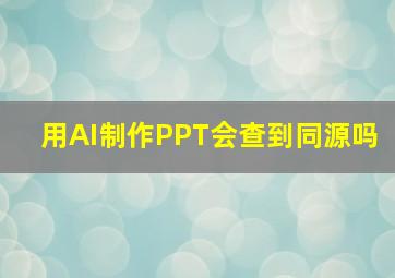 用AI制作PPT会查到同源吗