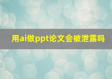 用ai做ppt论文会被泄露吗