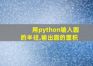 用python输入圆的半径,输出圆的面积