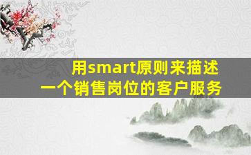 用smart原则来描述一个销售岗位的客户服务