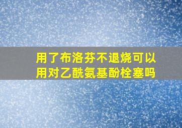 用了布洛芬不退烧可以用对乙酰氨基酚栓塞吗