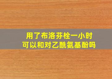 用了布洛芬栓一小时可以和对乙酰氨基酚吗