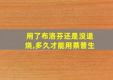 用了布洛芬还是没退烧,多久才能用萘普生