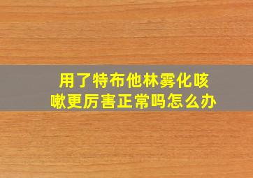 用了特布他林雾化咳嗽更厉害正常吗怎么办