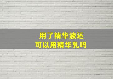 用了精华液还可以用精华乳吗