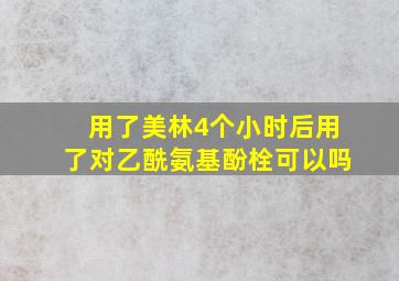 用了美林4个小时后用了对乙酰氨基酚栓可以吗