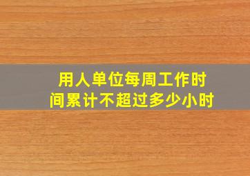 用人单位每周工作时间累计不超过多少小时