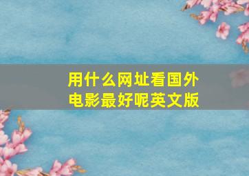 用什么网址看国外电影最好呢英文版