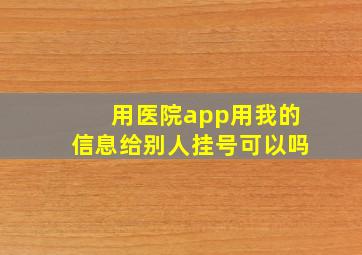 用医院app用我的信息给别人挂号可以吗