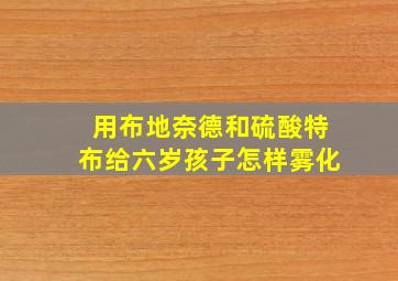 用布地奈德和硫酸特布给六岁孩子怎样雾化