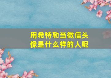 用希特勒当微信头像是什么样的人呢