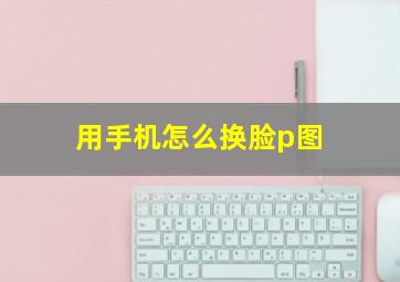 用手机怎么换脸p图