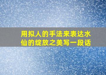 用拟人的手法来表达水仙的绽放之美写一段话