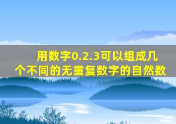 用数字0.2.3可以组成几个不同的无重复数字的自然数