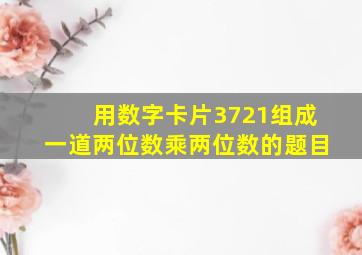 用数字卡片3721组成一道两位数乘两位数的题目