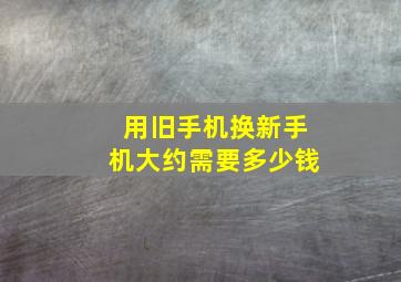 用旧手机换新手机大约需要多少钱