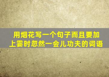 用烟花写一个句子而且要加上霎时忽然一会儿功夫的词语