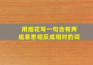 用烟花写一句含有两组意思相反或相对的词