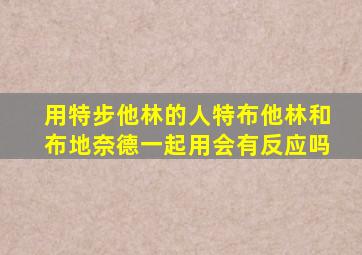 用特步他林的人特布他林和布地奈德一起用会有反应吗