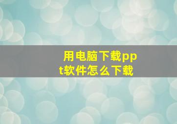 用电脑下载ppt软件怎么下载