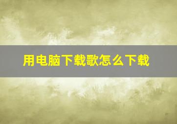 用电脑下载歌怎么下载