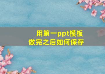 用第一ppt模板做完之后如何保存