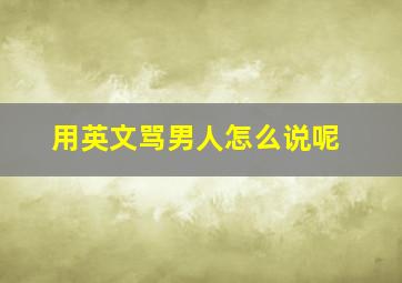 用英文骂男人怎么说呢