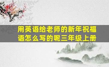 用英语给老师的新年祝福语怎么写的呢三年级上册