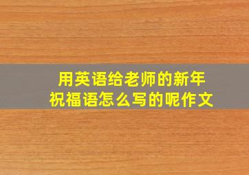 用英语给老师的新年祝福语怎么写的呢作文