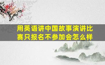 用英语讲中国故事演讲比赛只报名不参加会怎么样