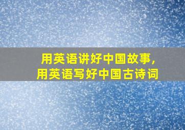 用英语讲好中国故事,用英语写好中国古诗词