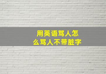 用英语骂人怎么骂人不带脏字