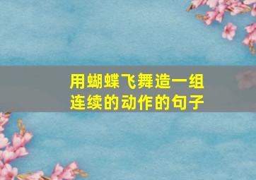 用蝴蝶飞舞造一组连续的动作的句子