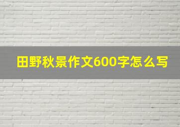 田野秋景作文600字怎么写