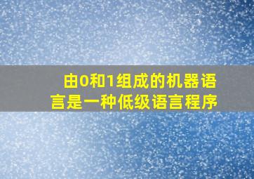 由0和1组成的机器语言是一种低级语言程序