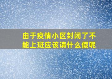 由于疫情小区封闭了不能上班应该请什么假呢