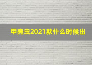 甲壳虫2021款什么时候出